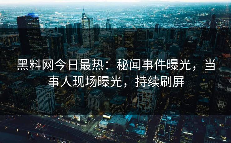 黑料网今日最热：秘闻事件曝光，当事人现场曝光，持续刷屏