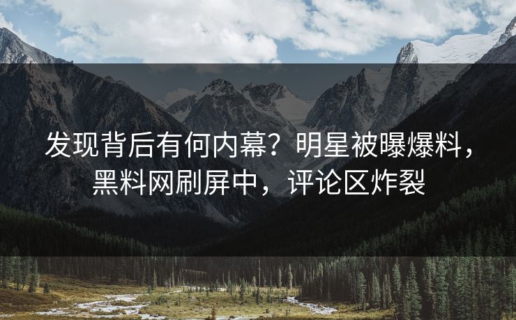 发现背后有何内幕？明星被曝爆料，黑料网刷屏中，评论区炸裂
