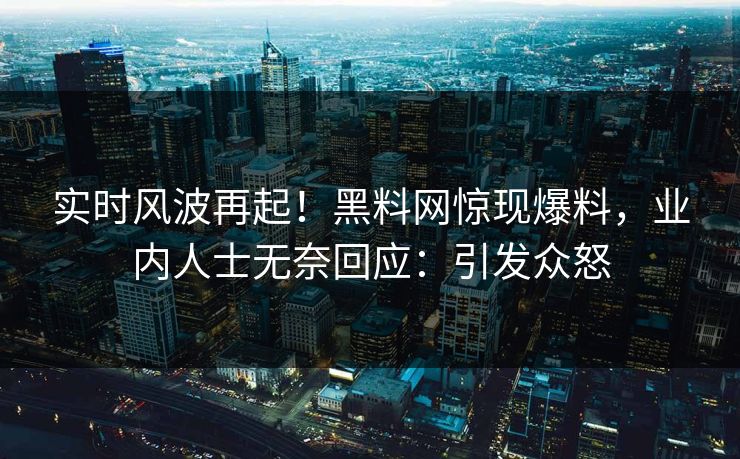 实时风波再起！黑料网惊现爆料，业内人士无奈回应：引发众怒
