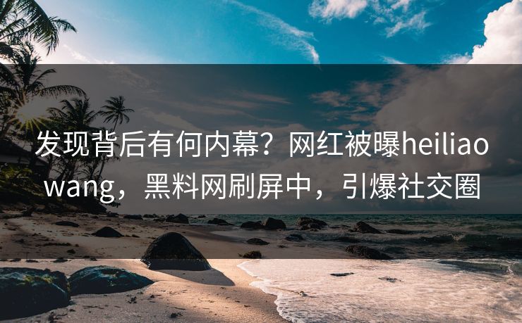 发现背后有何内幕？网红被曝heiliaowang，黑料网刷屏中，引爆社交圈
