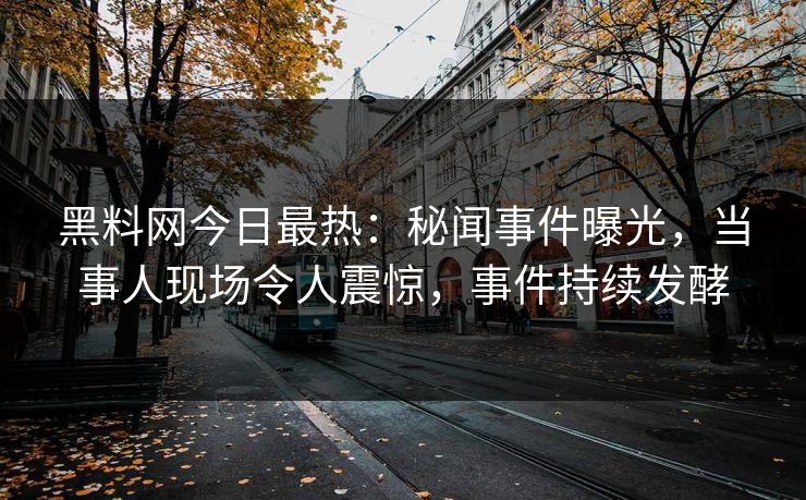 黑料网今日最热：秘闻事件曝光，当事人现场令人震惊，事件持续发酵