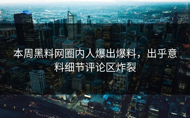 本周黑料网圈内人爆出爆料，出乎意料细节评论区炸裂