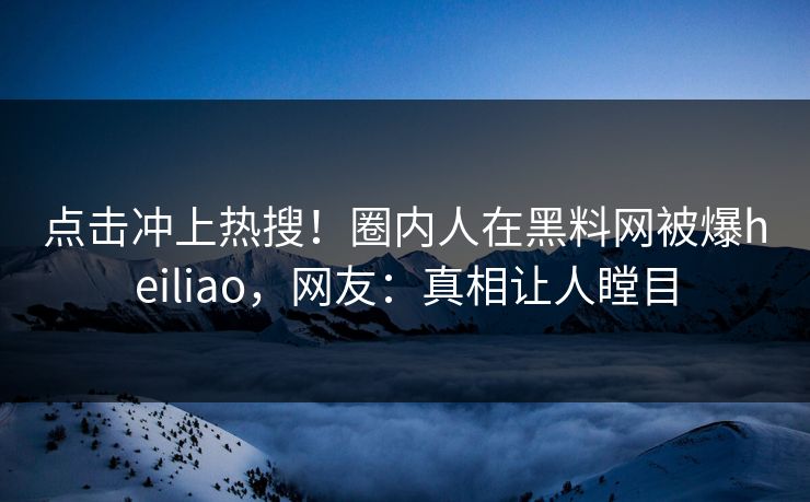 点击冲上热搜！圈内人在黑料网被爆heiliao，网友：真相让人瞠目
