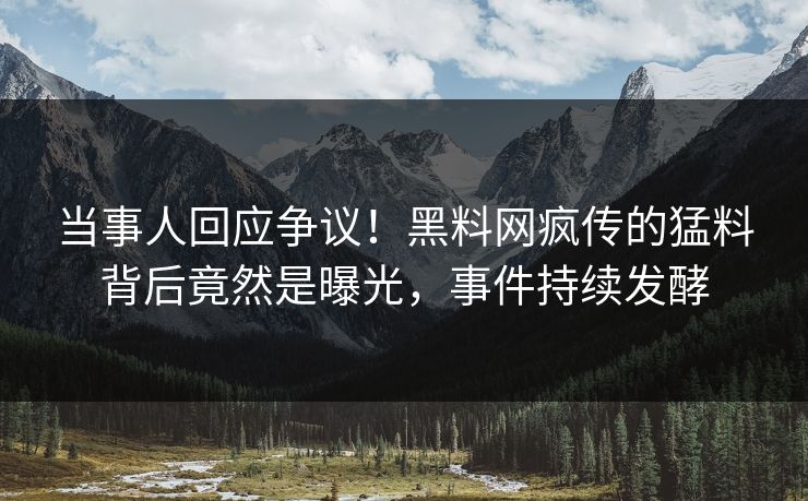 当事人回应争议！黑料网疯传的猛料背后竟然是曝光，事件持续发酵