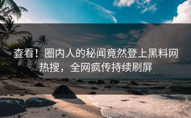 查看！圈内人的秘闻竟然登上黑料网热搜，全网疯传持续刷屏