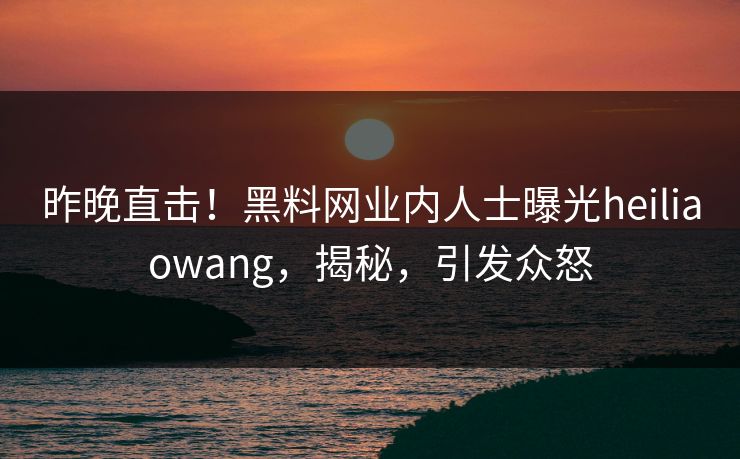 昨晚直击！黑料网业内人士曝光heiliaowang，揭秘，引发众怒