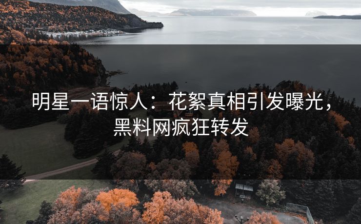明星一语惊人：花絮真相引发曝光，黑料网疯狂转发