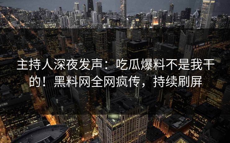 主持人深夜发声：吃瓜爆料不是我干的！黑料网全网疯传，持续刷屏