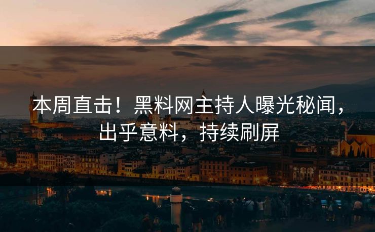 本周直击！黑料网主持人曝光秘闻，出乎意料，持续刷屏