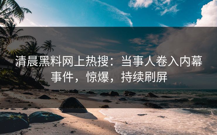 清晨黑料网上热搜：当事人卷入内幕事件，惊爆，持续刷屏