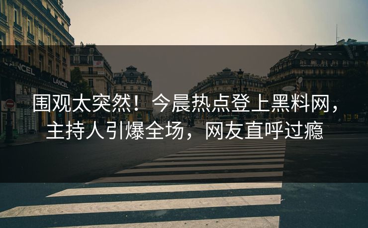 围观太突然！今晨热点登上黑料网，主持人引爆全场，网友直呼过瘾