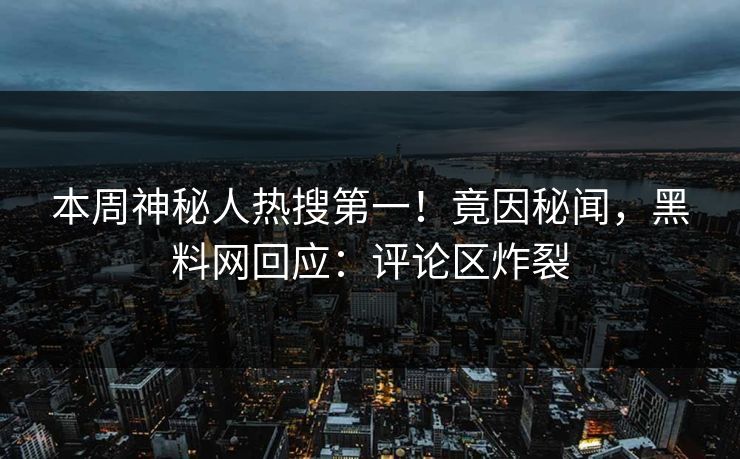 本周神秘人热搜第一！竟因秘闻，黑料网回应：评论区炸裂