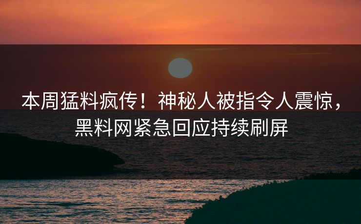 本周猛料疯传！神秘人被指令人震惊，黑料网紧急回应持续刷屏