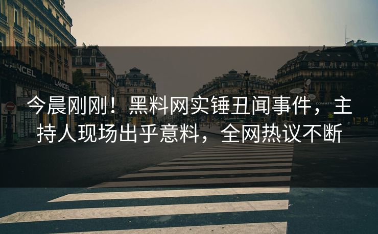 今晨刚刚！黑料网实锤丑闻事件，主持人现场出乎意料，全网热议不断