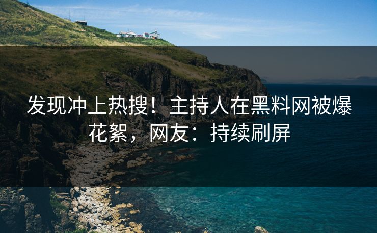 发现冲上热搜！主持人在黑料网被爆花絮，网友：持续刷屏