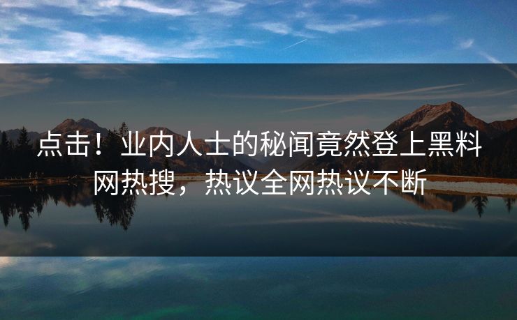 点击！业内人士的秘闻竟然登上黑料网热搜，热议全网热议不断