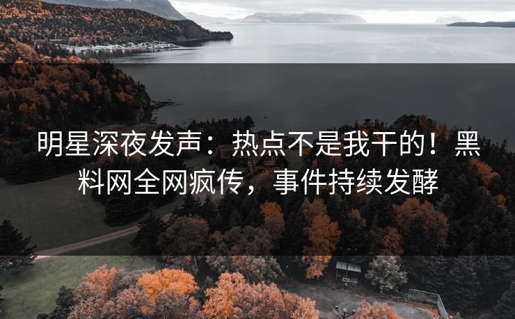 明星深夜发声：热点不是我干的！黑料网全网疯传，事件持续发酵