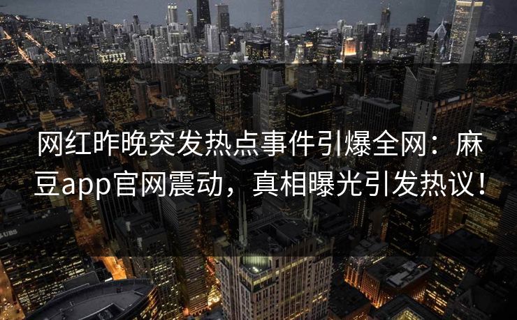 网红昨晚突发热点事件引爆全网：麻豆app官网震动，真相曝光引发热议！