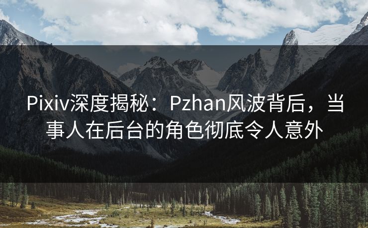 Pixiv深度揭秘：Pzhan风波背后，当事人在后台的角色彻底令人意外
