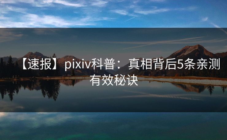【速报】pixiv科普：真相背后5条亲测有效秘诀