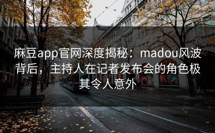 麻豆app官网深度揭秘：madou风波背后，主持人在记者发布会的角色极其令人意外