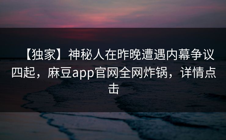 【独家】神秘人在昨晚遭遇内幕争议四起，麻豆app官网全网炸锅，详情点击
