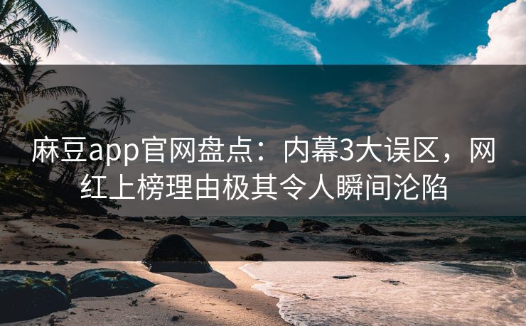 麻豆app官网盘点：内幕3大误区，网红上榜理由极其令人瞬间沦陷