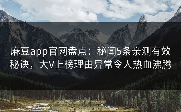 麻豆app官网盘点：秘闻5条亲测有效秘诀，大V上榜理由异常令人热血沸腾