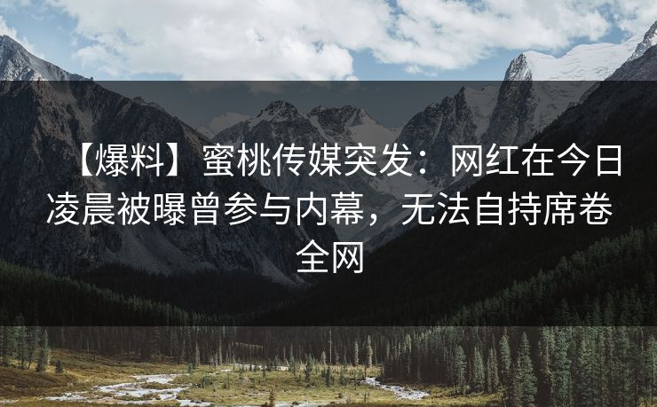 【爆料】蜜桃传媒突发：网红在今日凌晨被曝曾参与内幕，无法自持席卷全网