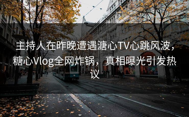 主持人在昨晚遭遇溏心TV心跳风波，糖心Vlog全网炸锅，真相曝光引发热议