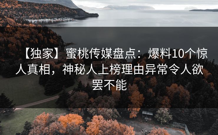 【独家】蜜桃传媒盘点：爆料10个惊人真相，神秘人上榜理由异常令人欲罢不能