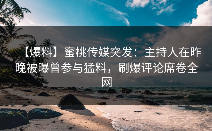 【爆料】蜜桃传媒突发：主持人在昨晚被曝曾参与猛料，刷爆评论席卷全网