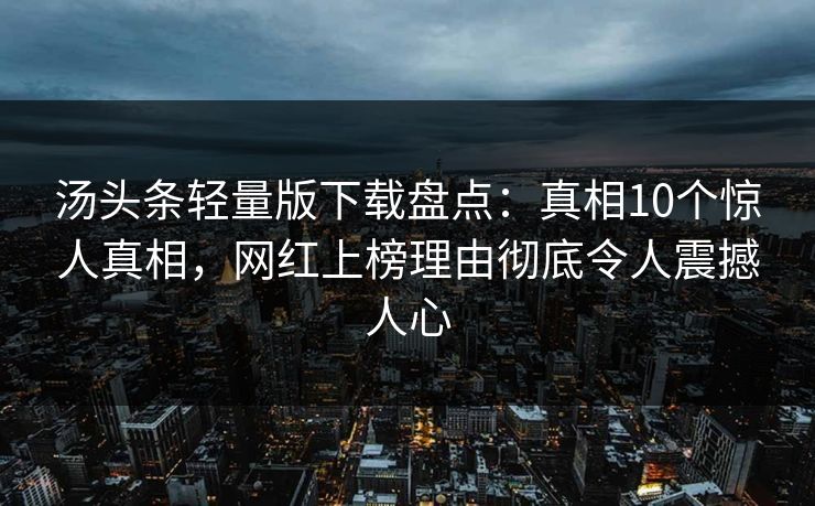 汤头条轻量版下载盘点：真相10个惊人真相，网红上榜理由彻底令人震撼人心