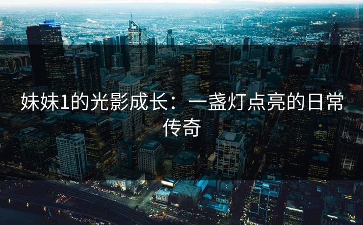 妹妹1的光影成长：一盏灯点亮的日常传奇
