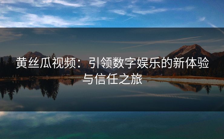 黄丝瓜视频：引领数字娱乐的新体验与信任之旅