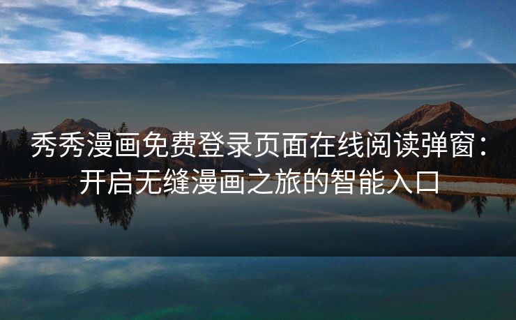 秀秀漫画免费登录页面在线阅读弹窗：开启无缝漫画之旅的智能入口