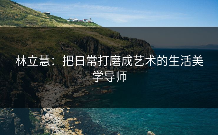 林立慧：把日常打磨成艺术的生活美学导师
