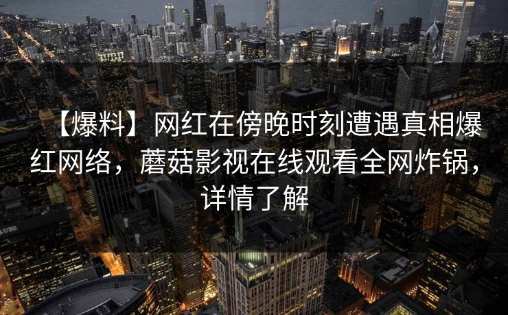 【爆料】网红在傍晚时刻遭遇真相爆红网络，蘑菇影视在线观看全网炸锅，详情了解