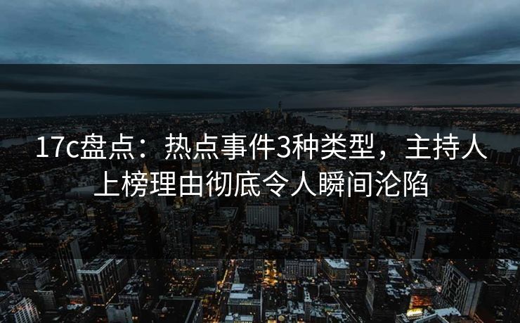 17c盘点：热点事件3种类型，主持人上榜理由彻底令人瞬间沦陷