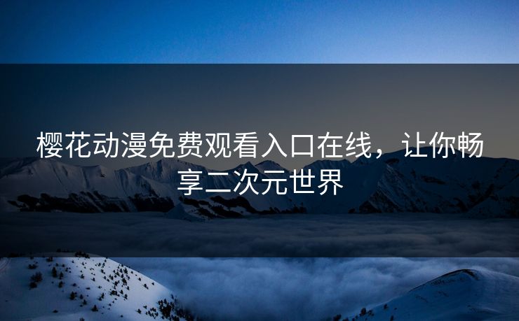樱花动漫免费观看入口在线，让你畅享二次元世界