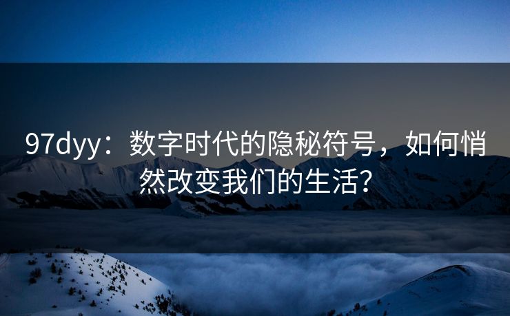 97dyy：数字时代的隐秘符号，如何悄然改变我们的生活？