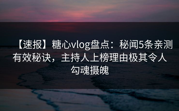 【速报】糖心vlog盘点：秘闻5条亲测有效秘诀，主持人上榜理由极其令人勾魂摄魄