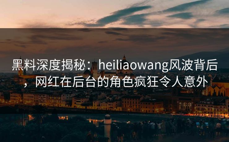 黑料深度揭秘:heiliaowang风波背后,网红在后台的角色疯狂令人意外 黑料深度揭秘:heiliaowang风波背后,网红在后台的角色疯狂令人意外
