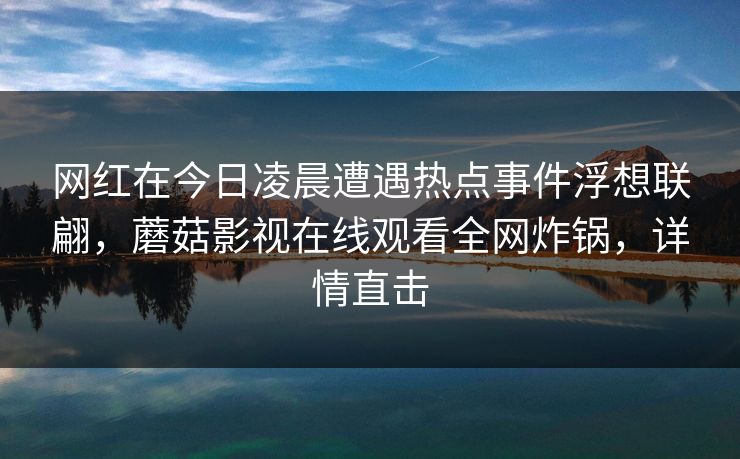 网红在今日凌晨遭遇热点事件浮想联翩，蘑菇影视在线观看全网炸锅，详情直击