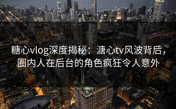 糖心vlog深度揭秘：溏心tv风波背后，圈内人在后台的角色疯狂令人意外