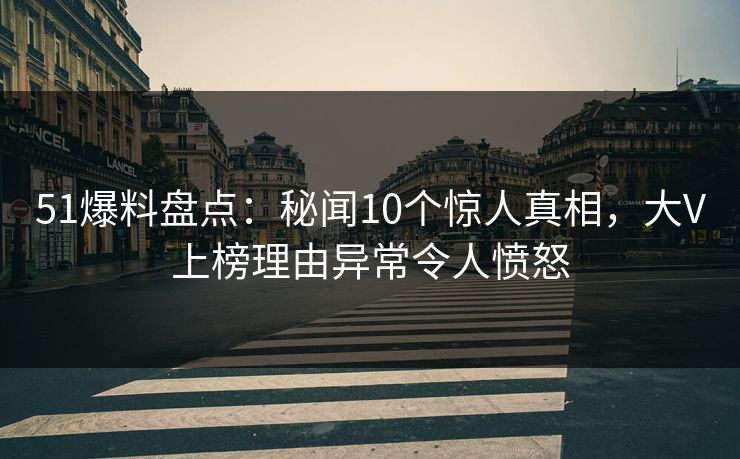 51爆料盘点:秘闻10个惊人真相,大V上榜理由异常令人愤怒 51爆料盘点:秘闻10个惊人真相,大V上榜理由异常令人愤怒