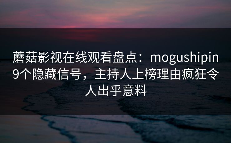 蘑菇影视在线观看盘点：mogushipin9个隐藏信号，主持人上榜理由疯狂令人出乎意料