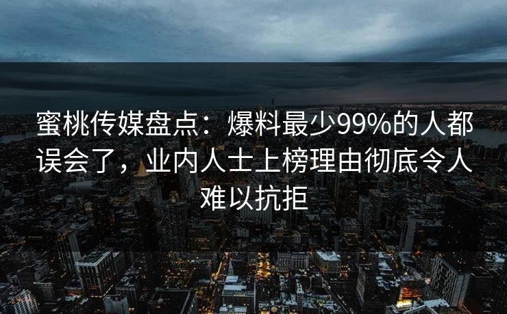 蜜桃传媒盘点：爆料最少99%的人都误会了，业内人士上榜理由彻底令人难以抗拒
