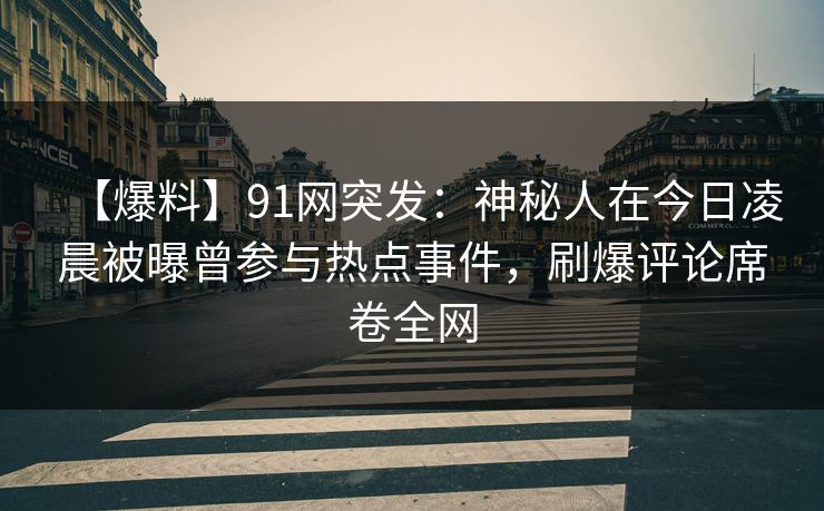【爆料】91网突发：神秘人在今日凌晨被曝曾参与热点事件，刷爆评论席卷全网