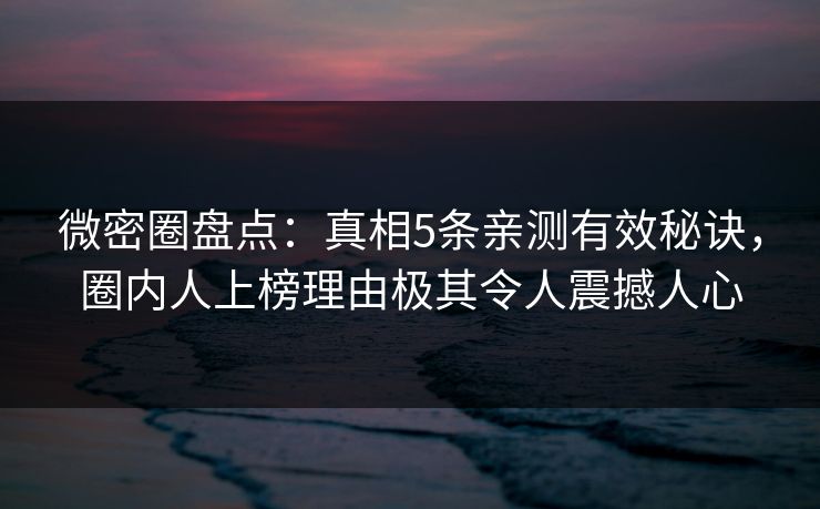 微密圈盘点:真相5条亲测有效秘诀,圈内人上榜理由极其令人震撼人心 微密圈盘点:真相5条亲测有效秘诀,圈内人上榜理由极其令人震撼人心